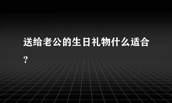 送给老公的生日礼物什么适合？