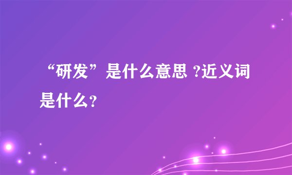 “研发”是什么意思 ?近义词是什么？