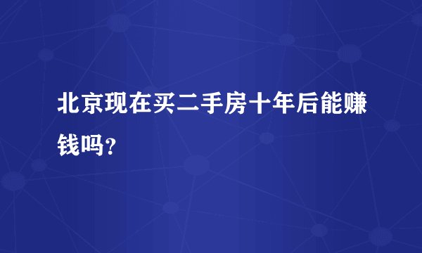 北京现在买二手房十年后能赚钱吗？