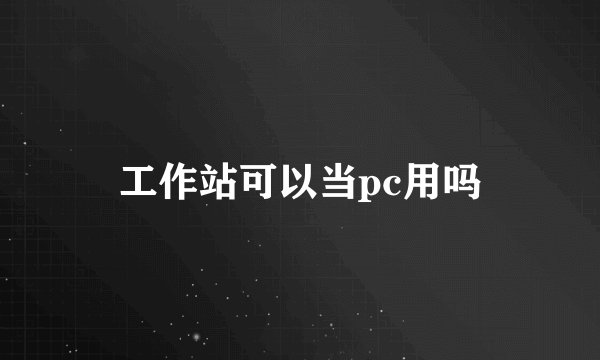 工作站可以当pc用吗