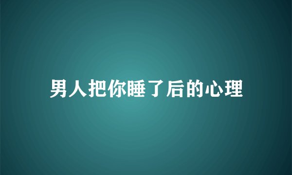 男人把你睡了后的心理