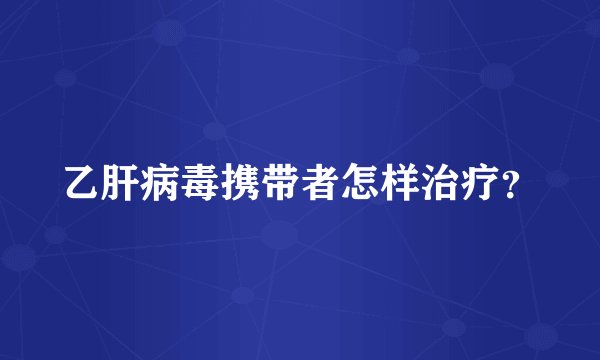 乙肝病毒携带者怎样治疗？