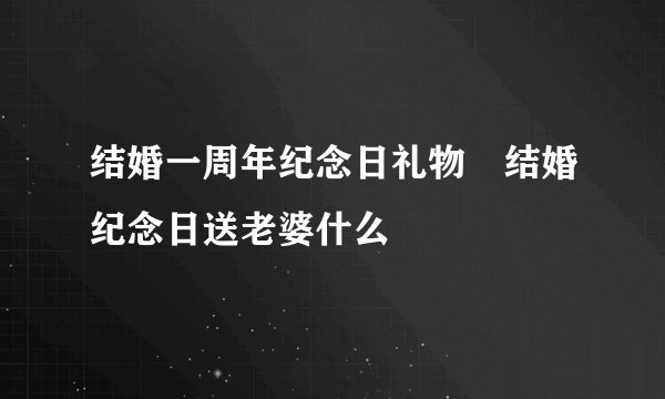 结婚一周年纪念日礼物　结婚纪念日送老婆什么