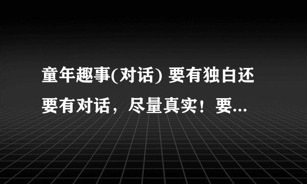 童年趣事(对话) 要有独白还要有对话,尽量真实!要具有生活色彩,要有中英对照