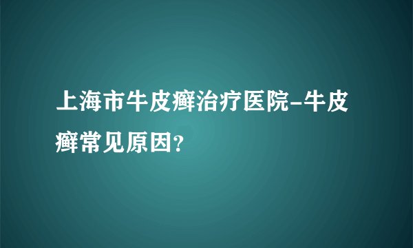 上海市牛皮癣治疗医院-牛皮癣常见原因？