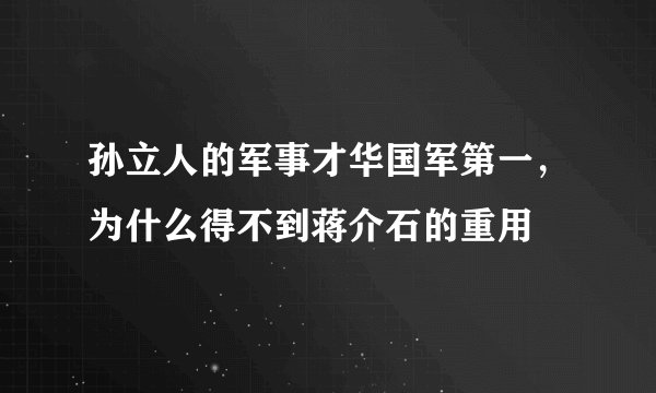 孙立人的军事才华国军第一，为什么得不到蒋介石的重用