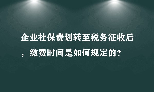 企业社保费划转至税务征收后,缴费时间是如何规定的?