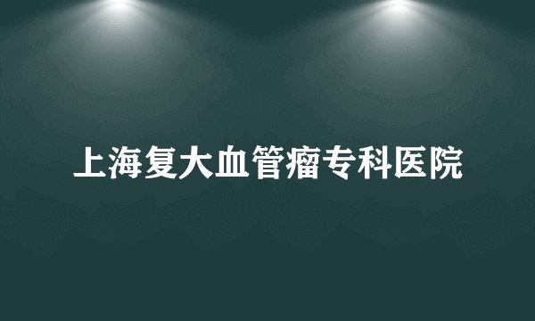 上海复大血管瘤专科医院