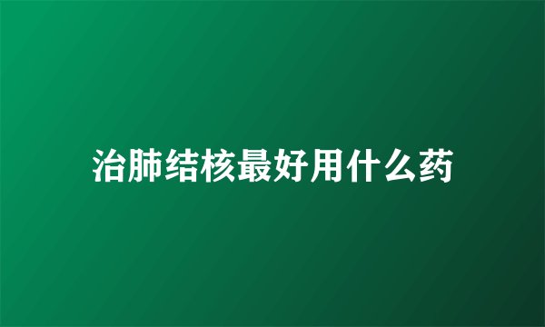 治肺结核最好用什么药