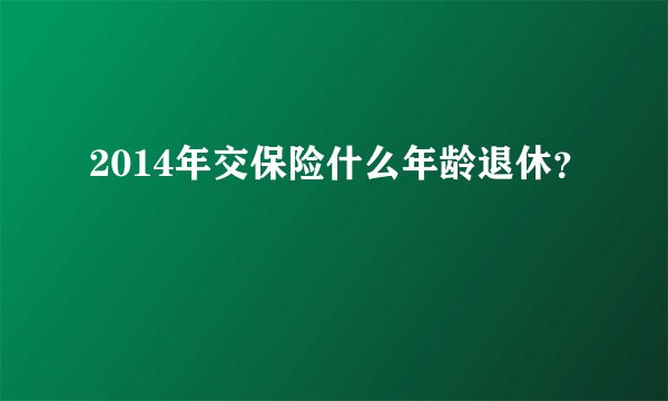 2014年交保险什么年龄退休？
