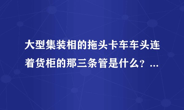 大型集装相的拖头卡车车头连着货柜的那三条管是什么？有什么作用？