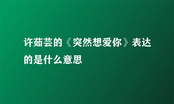 许茹芸的《突然想爱你》表达的是什么意思