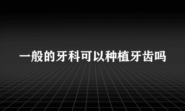 一般的牙科可以种植牙齿吗