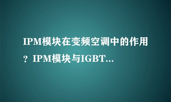 IPM模块在变频空调中的作用？IPM模块与IGBT是如何配合工作的？