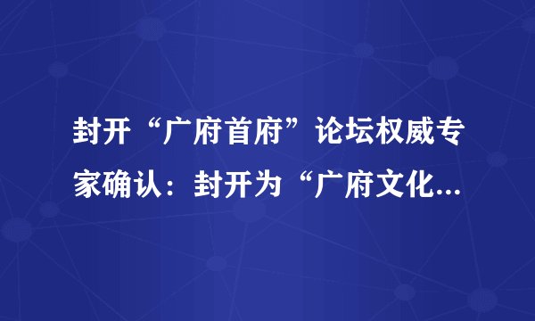 封开“广府首府”论坛权威专家确认:封开为“广府文化”发祥地