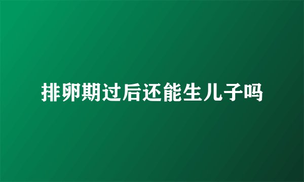 排卵期过后还能生儿子吗