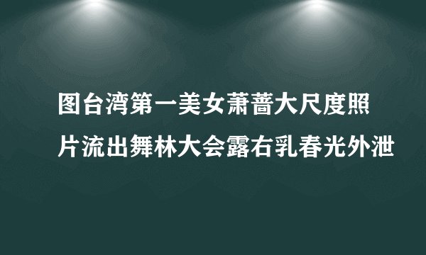 图台湾第一美女萧蔷大尺度照片流出舞林大会露右乳春光外泄
