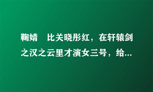 鞠婧祎比关晓彤红，在轩辕剑之汉之云里才演女三号，给关晓彤做配？？？