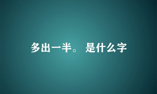 多出一半。 是什么字
