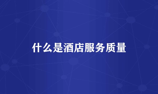 什么是酒店服务质量