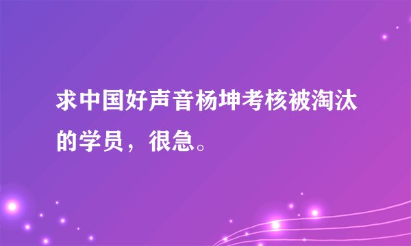 求中国好声音杨坤考核被淘汰的学员，很急。