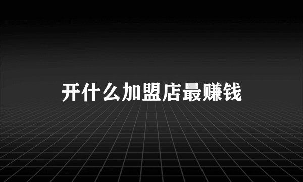 开什么加盟店最赚钱