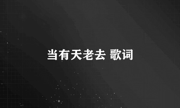 当有天老去 歌词