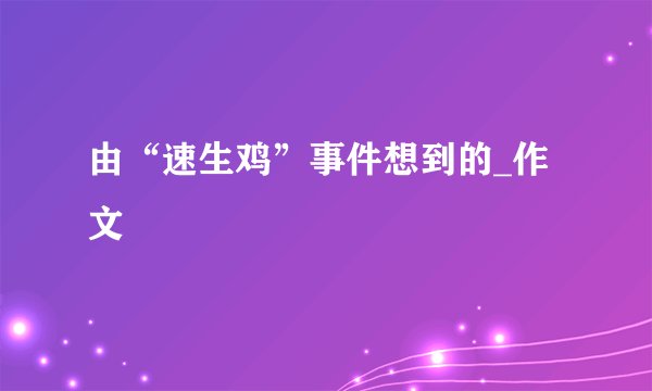 由“速生鸡”事件想到的_作文