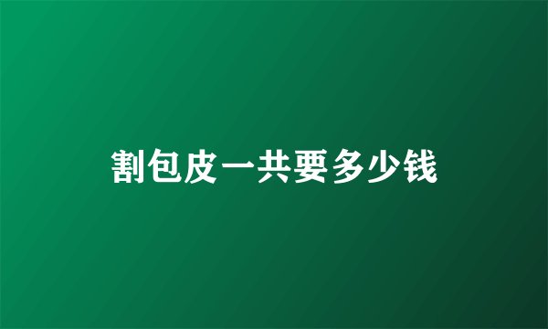 割包皮一共要多少钱