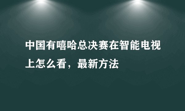 中国有嘻哈总决赛在智能电视上怎么看，最新方法