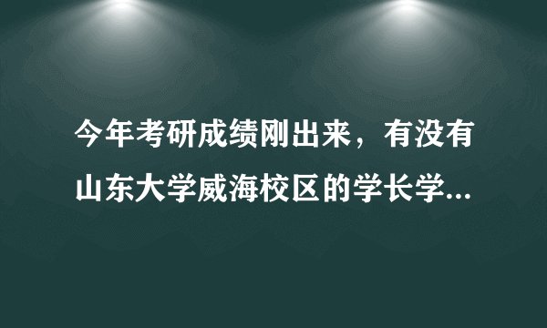 今年考研成绩刚出来,有没有山东大学威海校区的学长学姐,求帮助?