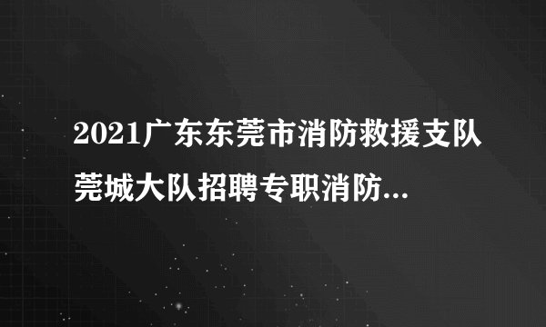 2021广东东莞市消防救援支队莞城大队招聘专职消防员4人公告