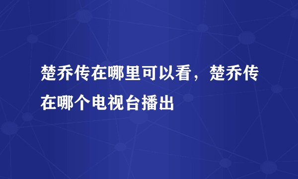 楚乔传在哪里可以看，楚乔传在哪个电视台播出