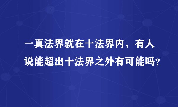 一真法界就在十法界内，有人说能超出十法界之外有可能吗？
