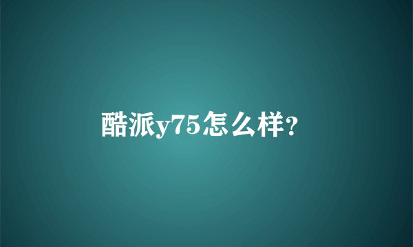 酷派y75怎么样？