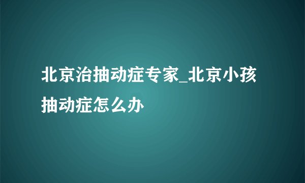 北京治抽动症专家_北京小孩抽动症怎么办