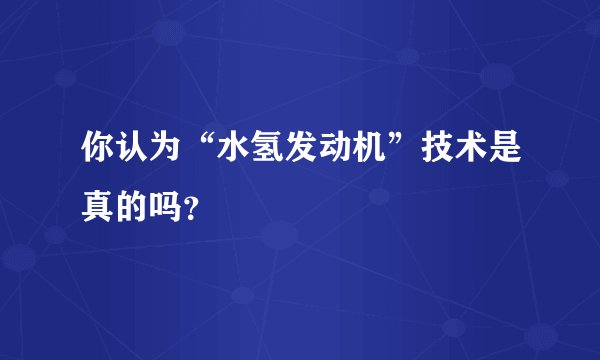 你认为“水氢发动机”技术是真的吗？