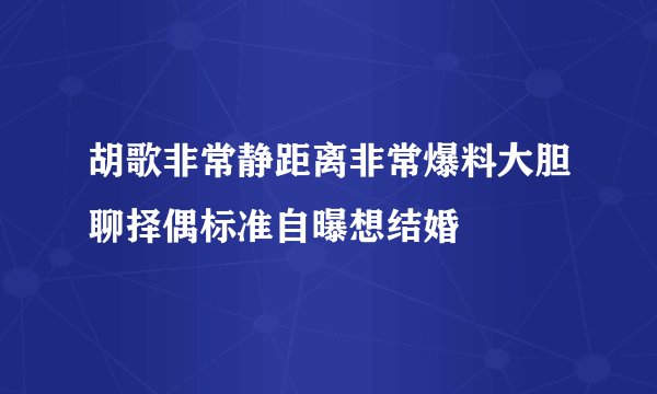胡歌非常静距离非常爆料大胆聊择偶标准自曝想结婚