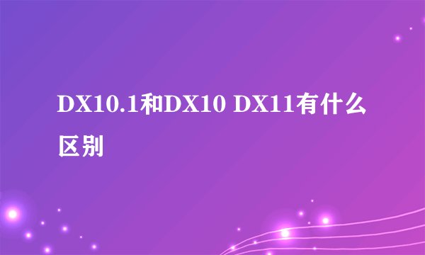 DX10.1和DX10 DX11有什么区别