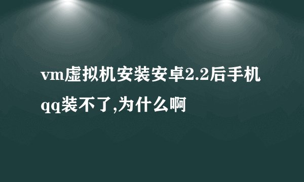 vm虚拟机安装安卓2.2后手机qq装不了,为什么啊