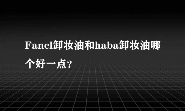 Fancl卸妆油和haba卸妆油哪个好一点？