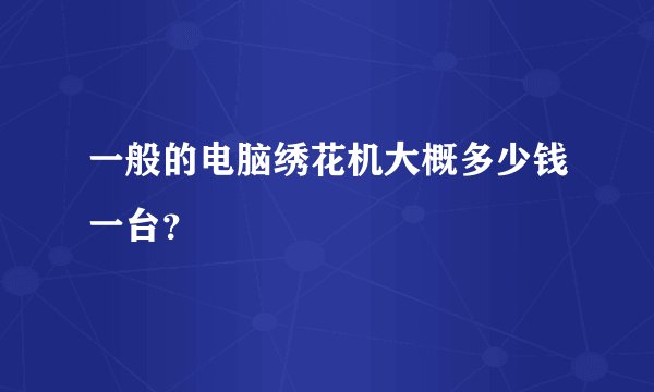 一般的电脑绣花机大概多少钱一台？