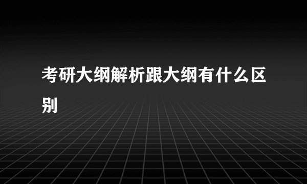 考研大纲解析跟大纲有什么区别