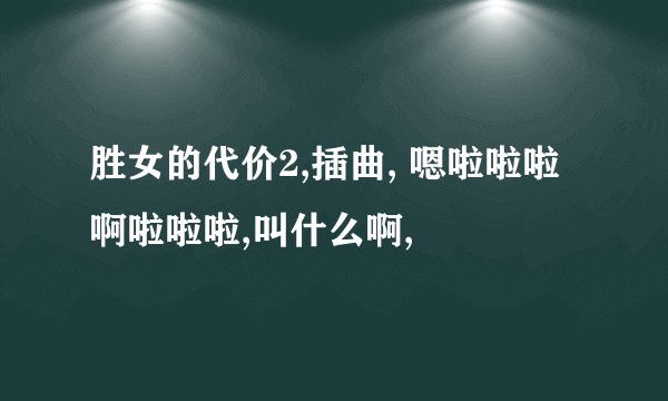 胜女的代价2,插曲, 嗯啦啦啦 啊啦啦啦,叫什么啊,