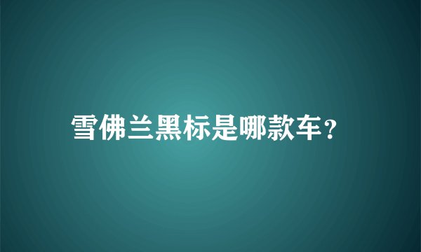 雪佛兰黑标是哪款车？