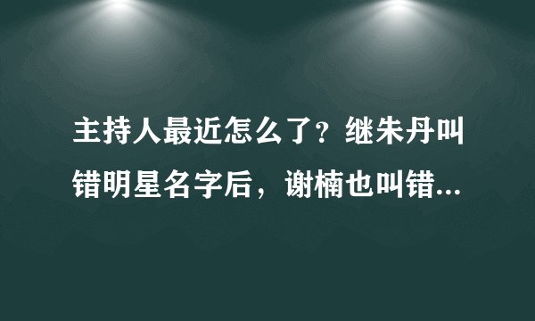 主持人最近怎么了？继朱丹叫错明星名字后，谢楠也叫错了杨紫名字