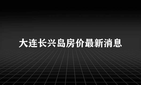 大连长兴岛房价最新消息