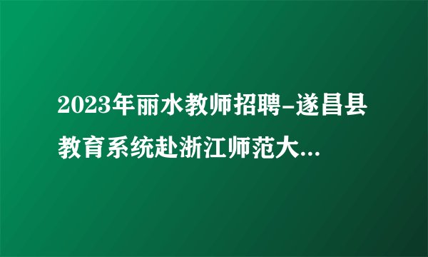 2023年丽水教师招聘-遂昌县教育系统赴浙江师范大学引进高校优秀毕业生10人公告
