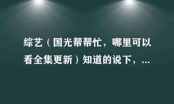 综艺（国光帮帮忙，哪里可以看全集更新）知道的说下，谢谢了？