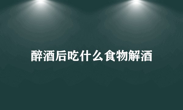 醉酒后吃什么食物解酒